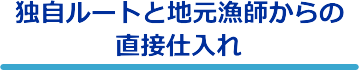 独自ルートと地元漁師からの直接仕入れ